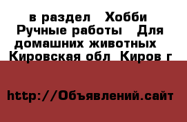  в раздел : Хобби. Ручные работы » Для домашних животных . Кировская обл.,Киров г.